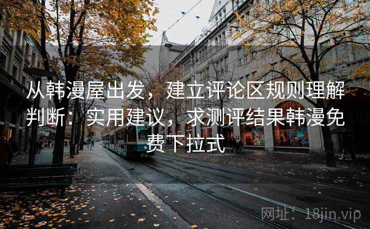 从韩漫屋出发，建立评论区规则理解判断：实用建议，求测评结果韩漫免费下拉式
