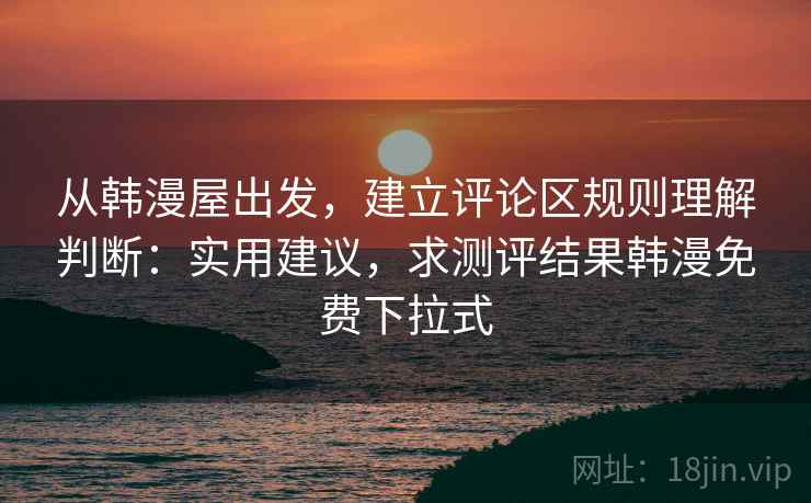 从韩漫屋出发，建立评论区规则理解判断：实用建议，求测评结果韩漫免费下拉式