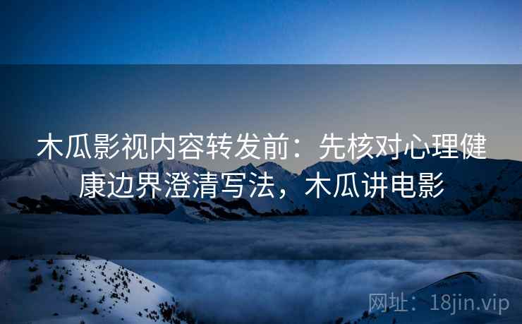 木瓜影视内容转发前：先核对心理健康边界澄清写法，木瓜讲电影