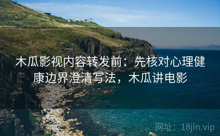 木瓜影视内容转发前：先核对心理健康边界澄清写法，木瓜讲电影