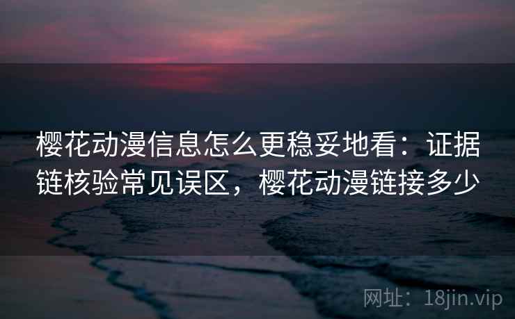 樱花动漫信息怎么更稳妥地看：证据链核验常见误区，樱花动漫链接多少