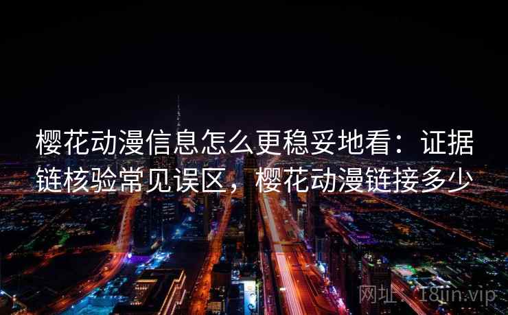 樱花动漫信息怎么更稳妥地看：证据链核验常见误区，樱花动漫链接多少