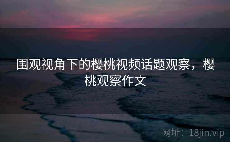 围观视角下的樱桃视频话题观察，樱桃观察作文