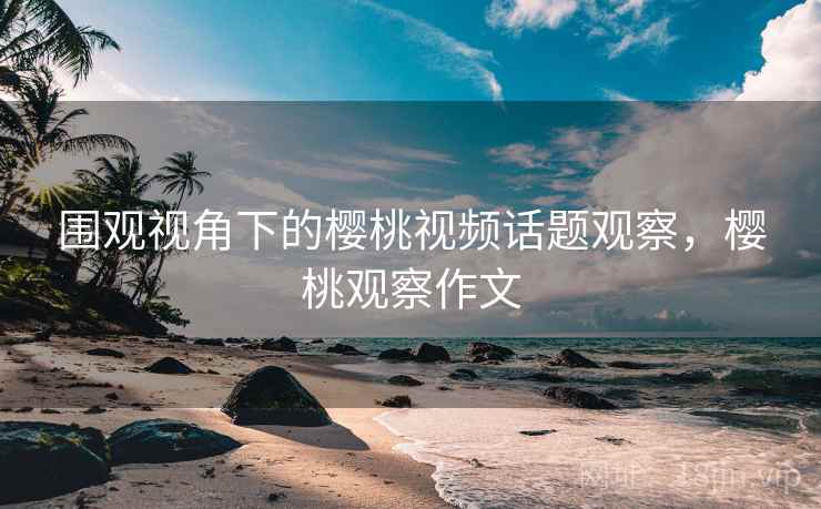 围观视角下的樱桃视频话题观察，樱桃观察作文