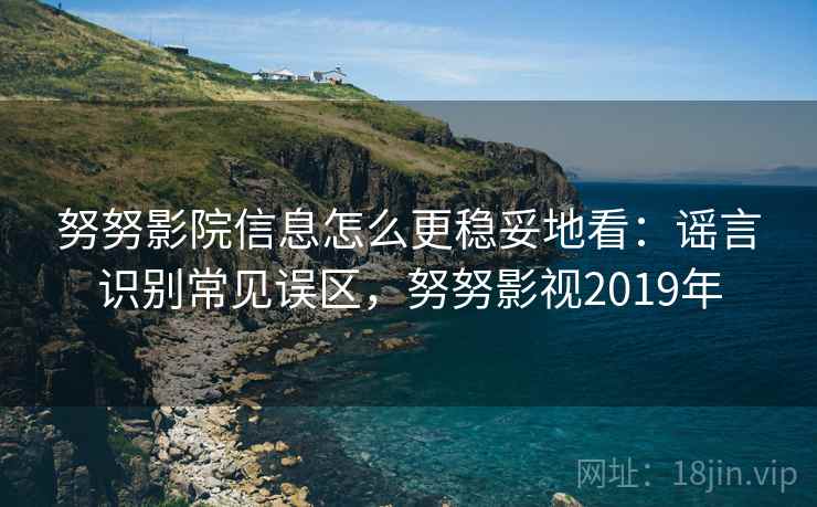 努努影院信息怎么更稳妥地看：谣言识别常见误区，努努影视2019年