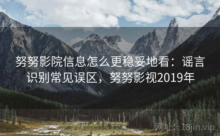 努努影院信息怎么更稳妥地看：谣言识别常见误区，努努影视2019年