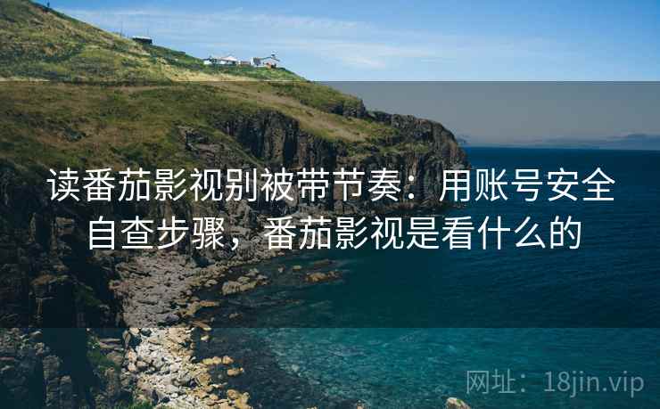 读番茄影视别被带节奏：用账号安全自查步骤，番茄影视是看什么的