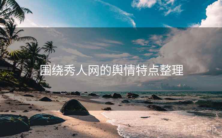 围绕秀人网的舆情特点整理