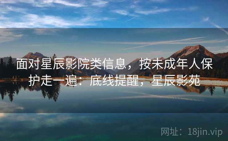 面对星辰影院类信息，按未成年人保护走一遍：底线提醒，星辰影苑