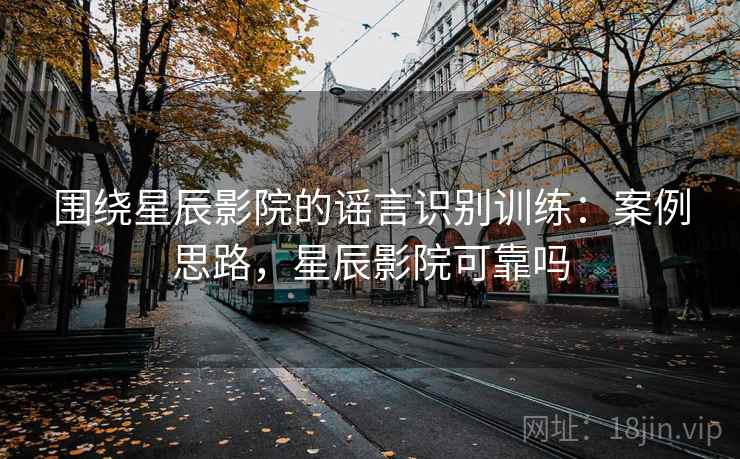 围绕星辰影院的谣言识别训练：案例思路，星辰影院可靠吗