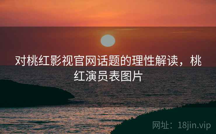 对桃红影视官网话题的理性解读，桃红演员表图片
