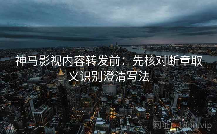 神马影视内容转发前：先核对断章取义识别澄清写法