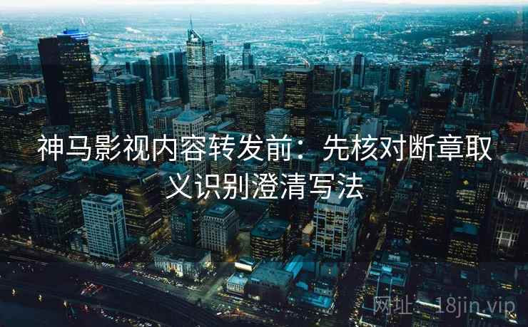 神马影视内容转发前：先核对断章取义识别澄清写法