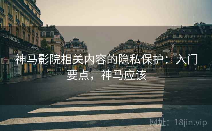 神马影院相关内容的隐私保护：入门要点，神马应该
