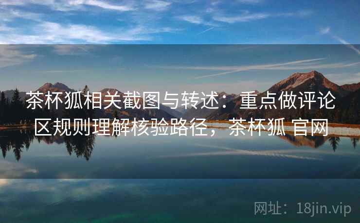 茶杯狐相关截图与转述：重点做评论区规则理解核验路径，茶杯狐 官网