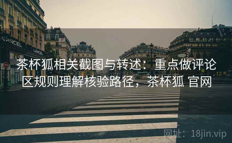 茶杯狐相关截图与转述：重点做评论区规则理解核验路径，茶杯狐 官网