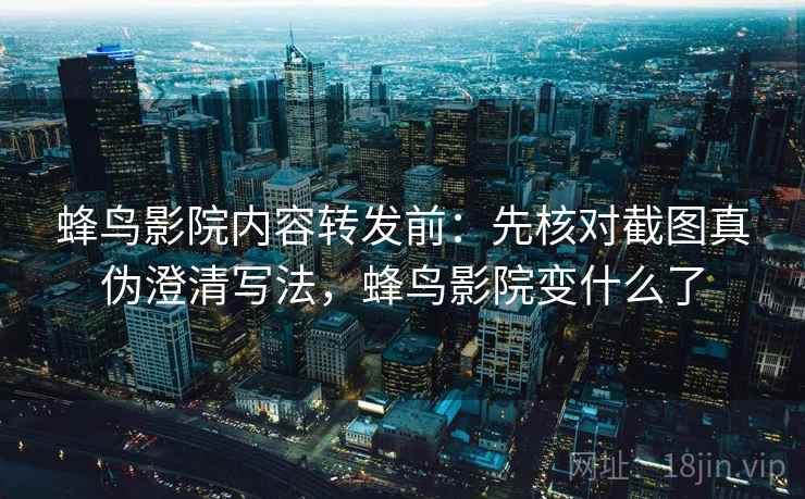 蜂鸟影院内容转发前：先核对截图真伪澄清写法，蜂鸟影院变什么了