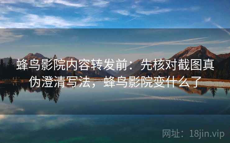 蜂鸟影院内容转发前：先核对截图真伪澄清写法，蜂鸟影院变什么了