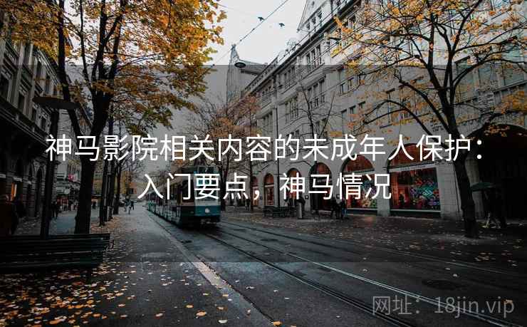 神马影院相关内容的未成年人保护：入门要点，神马情况