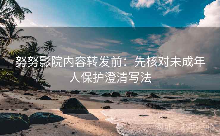 努努影院内容转发前：先核对未成年人保护澄清写法