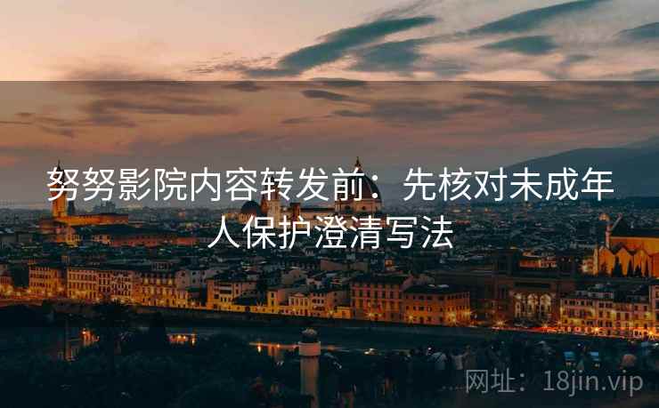 努努影院内容转发前：先核对未成年人保护澄清写法
