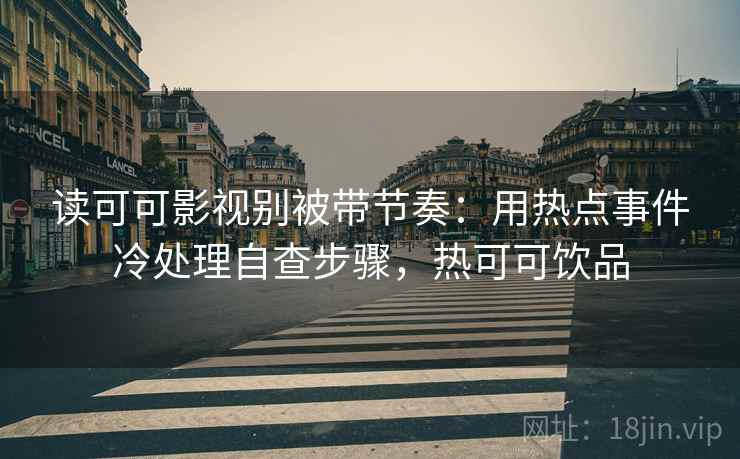 读可可影视别被带节奏：用热点事件冷处理自查步骤，热可可饮品