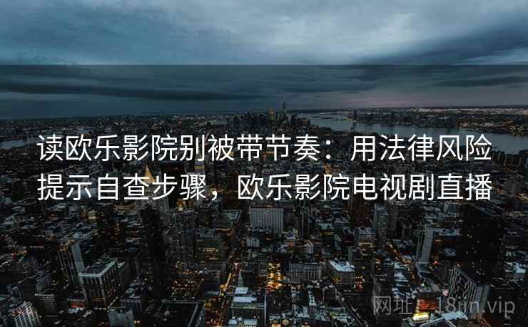 读欧乐影院别被带节奏：用法律风险提示自查步骤，欧乐影院电视剧直播
