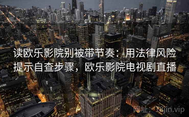 读欧乐影院别被带节奏：用法律风险提示自查步骤，欧乐影院电视剧直播