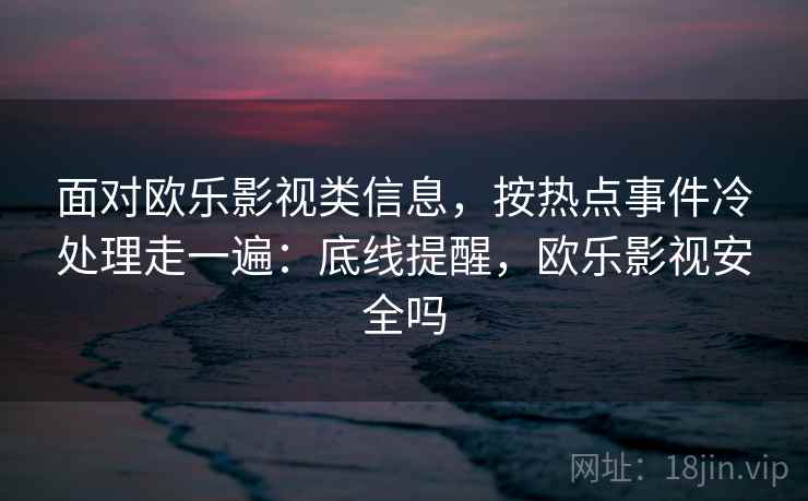 面对欧乐影视类信息，按热点事件冷处理走一遍：底线提醒，欧乐影视安全吗
