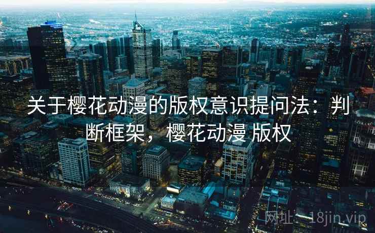 关于樱花动漫的版权意识提问法：判断框架，樱花动漫 版权
