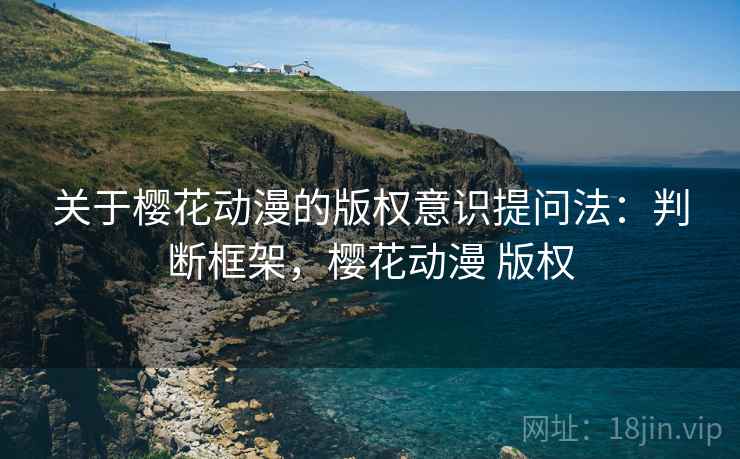 关于樱花动漫的版权意识提问法：判断框架，樱花动漫 版权
