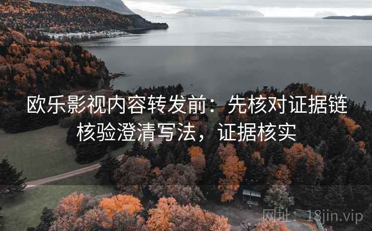 欧乐影视内容转发前：先核对证据链核验澄清写法，证据核实