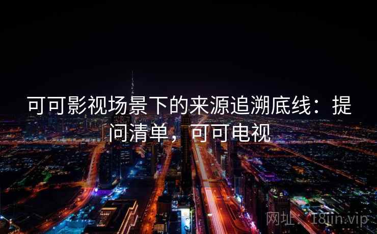 可可影视场景下的来源追溯底线：提问清单，可可电视