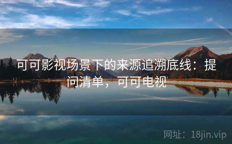 可可影视场景下的来源追溯底线：提问清单，可可电视
