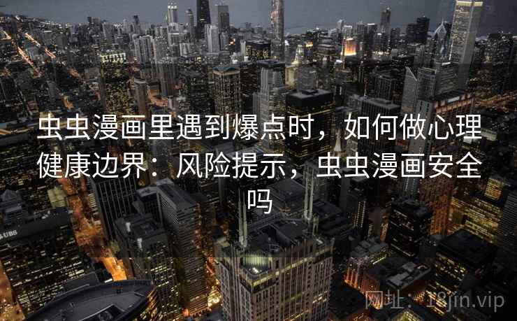 虫虫漫画里遇到爆点时，如何做心理健康边界：风险提示，虫虫漫画安全吗