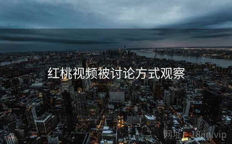 红桃视频被讨论方式观察
