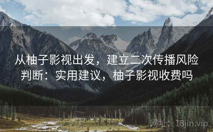 从柚子影视出发，建立二次传播风险判断：实用建议，柚子影视收费吗