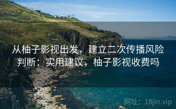 从柚子影视出发，建立二次传播风险判断：实用建议，柚子影视收费吗