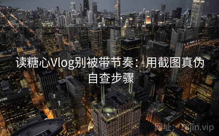 读糖心Vlog别被带节奏：用截图真伪自查步骤