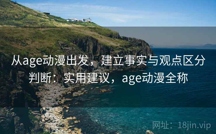 从age动漫出发，建立事实与观点区分判断：实用建议，age动漫全称