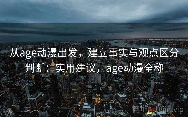 从age动漫出发，建立事实与观点区分判断：实用建议，age动漫全称