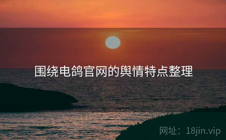 围绕电鸽官网的舆情特点整理