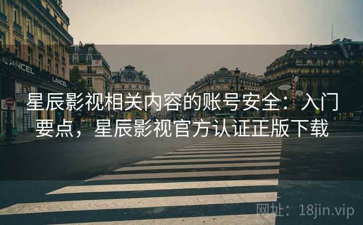 星辰影视相关内容的账号安全：入门要点，星辰影视官方认证正版下载