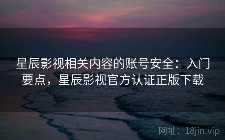 星辰影视相关内容的账号安全：入门要点，星辰影视官方认证正版下载