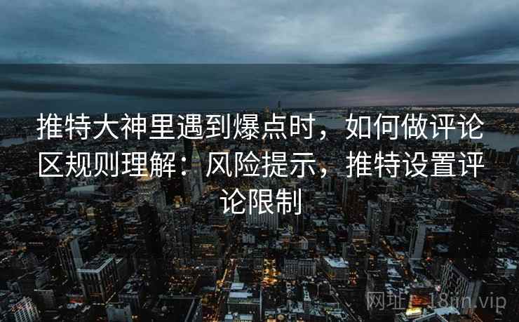 推特大神里遇到爆点时，如何做评论区规则理解：风险提示，推特设置评论限制