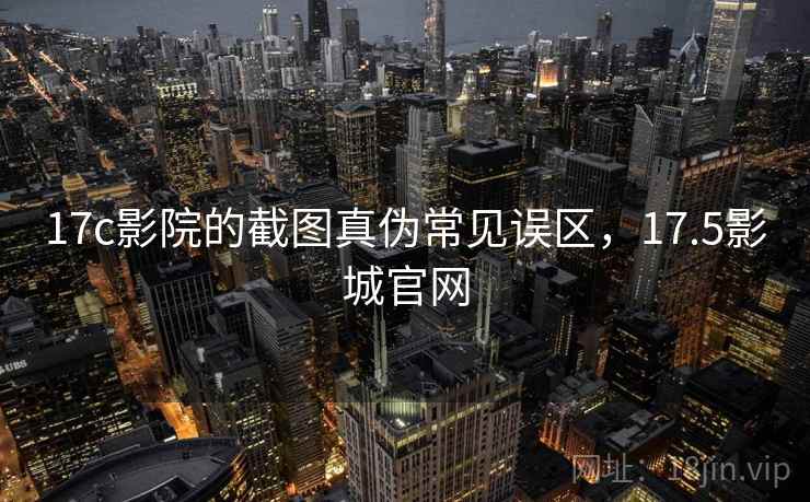 17c影院的截图真伪常见误区，17.5影城官网