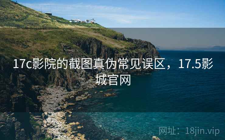 17c影院的截图真伪常见误区，17.5影城官网