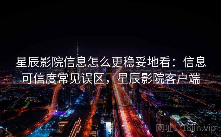 星辰影院信息怎么更稳妥地看：信息可信度常见误区，星辰影院客户端