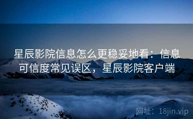 星辰影院信息怎么更稳妥地看：信息可信度常见误区，星辰影院客户端