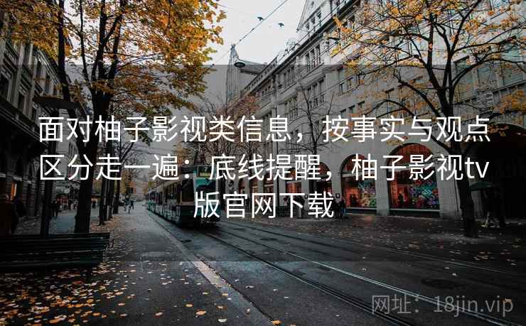 面对柚子影视类信息，按事实与观点区分走一遍：底线提醒，柚子影视tv版官网下载